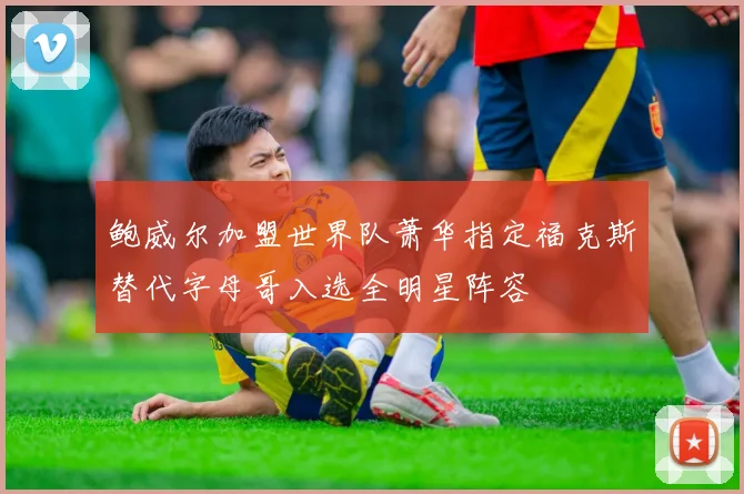 鲍威尔加盟世界队萧华指定福克斯替代字母哥入选全明星阵容