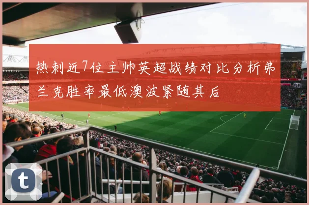 热刺近7位主帅英超战绩对比分析弗兰克胜率最低澳波紧随其后