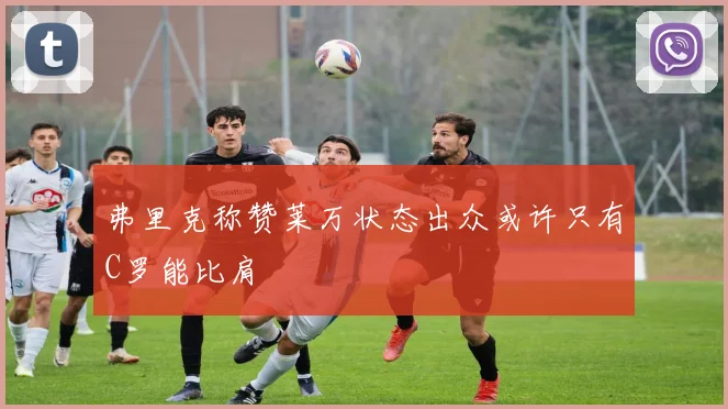 弗里克称赞莱万状态出众或许只有C罗能比肩