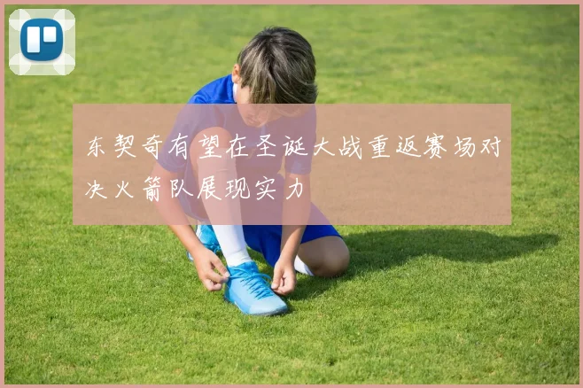 东契奇有望在圣诞大战重返赛场对决火箭队展现实力