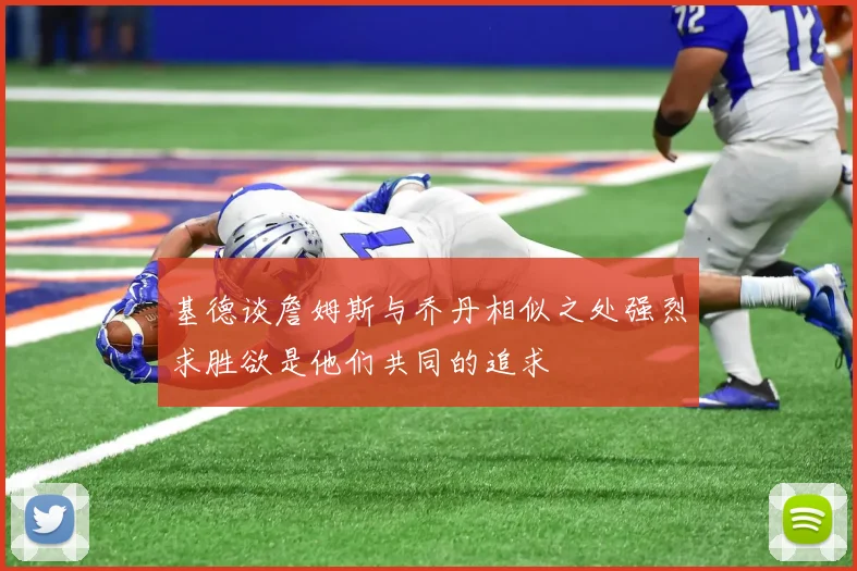 基德谈詹姆斯与乔丹相似之处强烈求胜欲是他们共同的追求