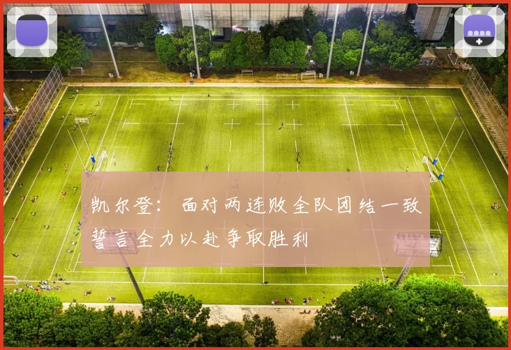 凯尔登：面对两连败全队团结一致誓言全力以赴争取胜利