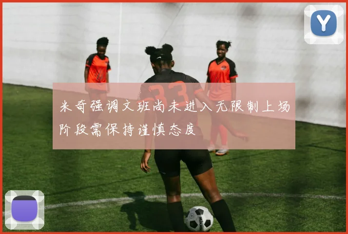 米奇强调文班尚未进入无限制上场阶段需保持谨慎态度