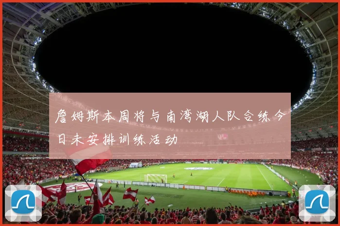 詹姆斯本周将与南湾湖人队合练今日未安排训练活动