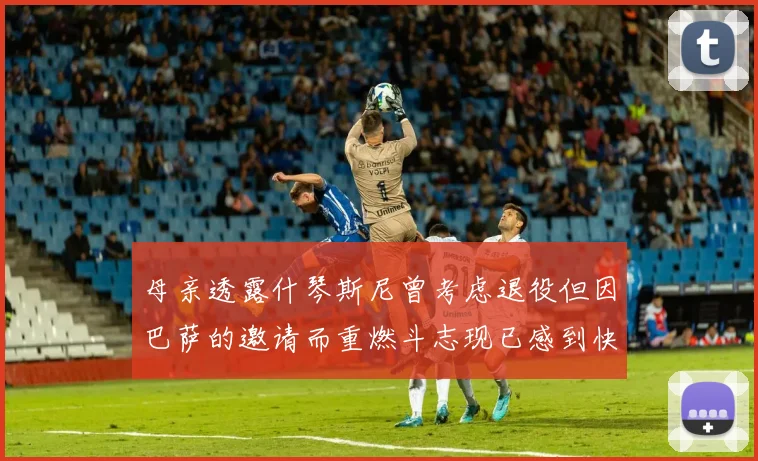 母亲透露什琴斯尼曾考虑退役但因巴萨的邀请而重燃斗志现已感到快乐