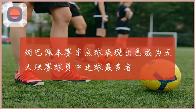 姆巴佩本赛季点球表现出色成为五大联赛球员中进球最多者