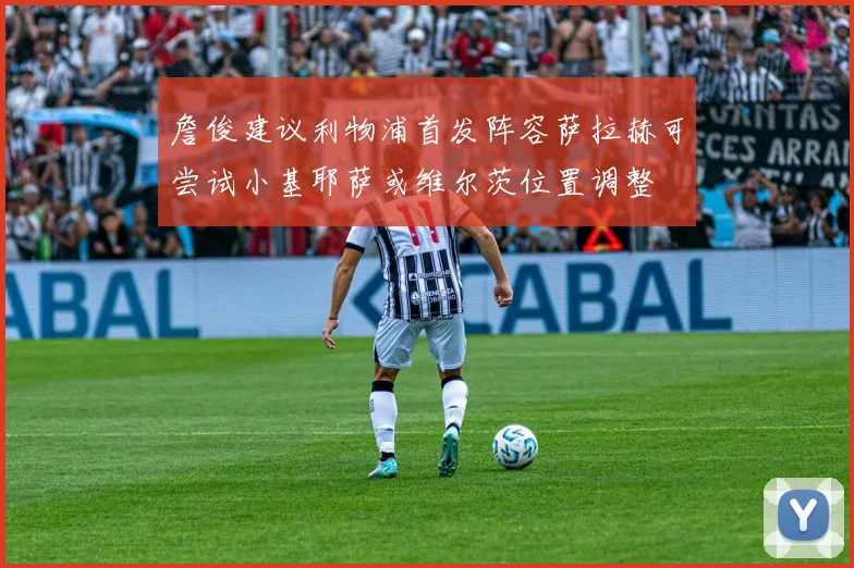 詹俊建议利物浦首发阵容萨拉赫可尝试小基耶萨或维尔茨位置调整