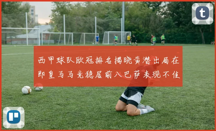 西甲球队欧冠排名揭晓黄潜出局在即皇马马竞稳居前八巴萨表现不佳位列第十五