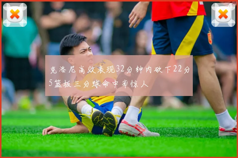 克洛尼高效表现32分钟内砍下22分5篮板三分球命中率惊人