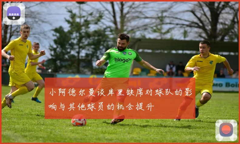 小阿德尔曼谈库里缺席对球队的影响与其他球员的机会提升