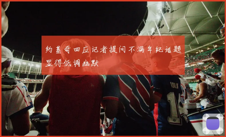 约基奇回应记者提问不满年纪话题显得低调幽默