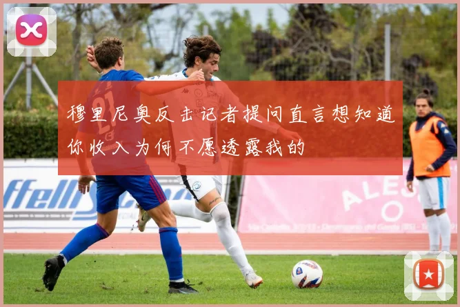 穆里尼奥反击记者提问直言想知道你收入为何不愿透露我的