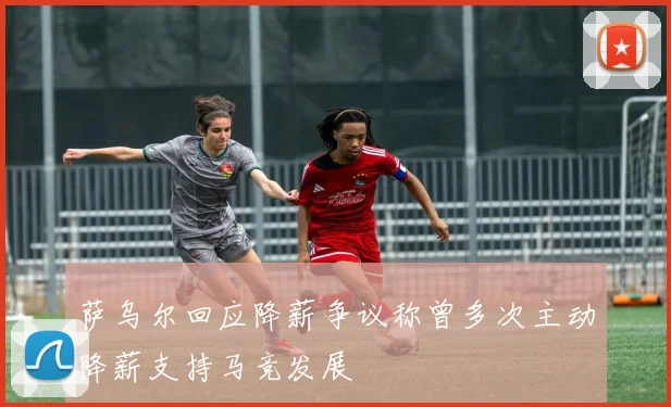 萨乌尔回应降薪争议称曾多次主动降薪支持马竞发展