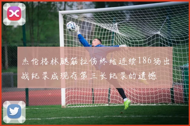 杰伦格林腿筋拉伤终结连续186场出战纪录成现存第三长纪录的遗憾