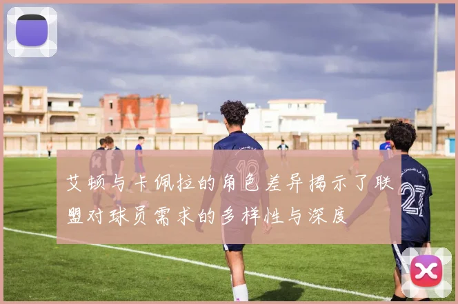艾顿与卡佩拉的角色差异揭示了联盟对球员需求的多样性与深度