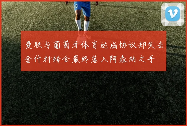 曼联与葡萄牙体育达成协议却失去舍什科转会最终落入阿森纳之手