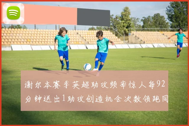谢尔本赛季英超助攻频率惊人每92分钟送出1助攻创造机会次数领跑同期