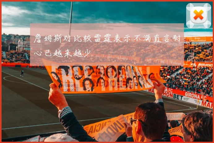 詹姆斯对比较雷霆表示不满直言耐心已越来越少
