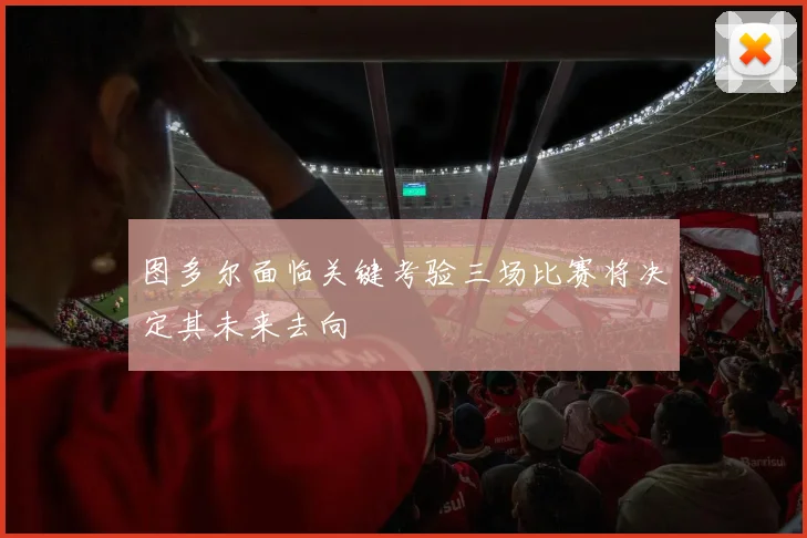 图多尔面临关键考验三场比赛将决定其未来去向