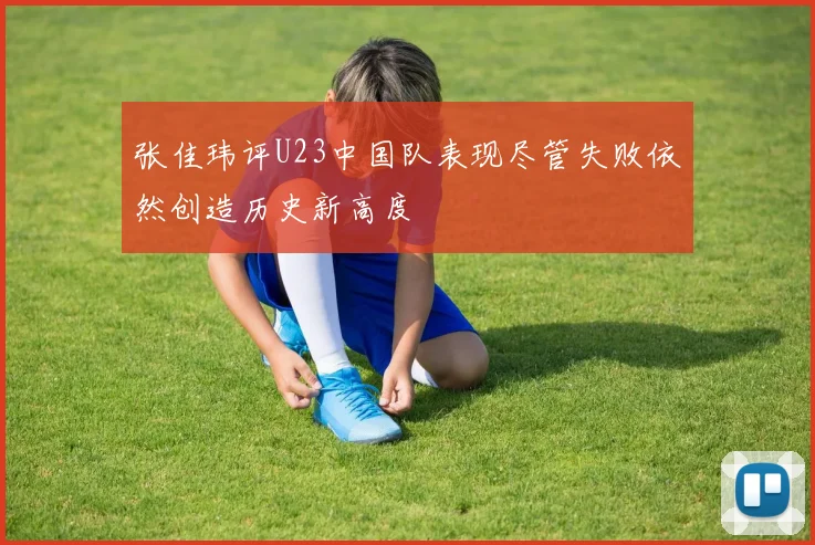 张佳玮评U23中国队表现尽管失败依然创造历史新高度