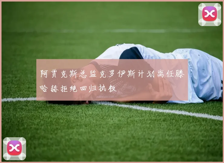 阿贾克斯总监克罗伊斯计划离任滕哈赫拒绝回归执教