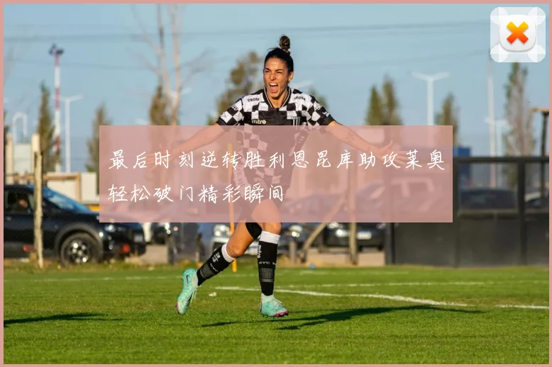 最后时刻逆转胜利恩昆库助攻莱奥轻松破门精彩瞬间