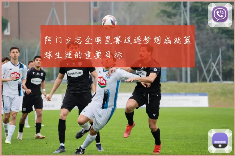 阿门立志全明星赛追逐梦想成就篮球生涯的重要目标