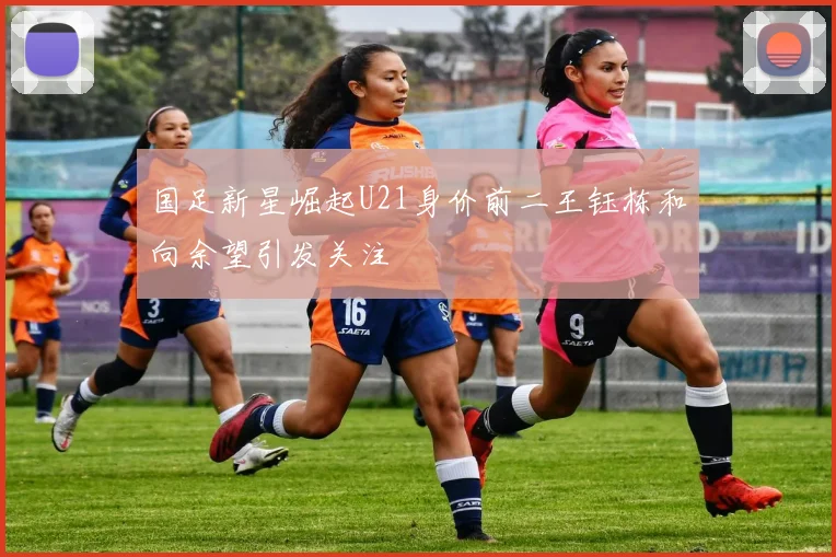 国足新星崛起U21身价前二王钰栋和向余望引发关注