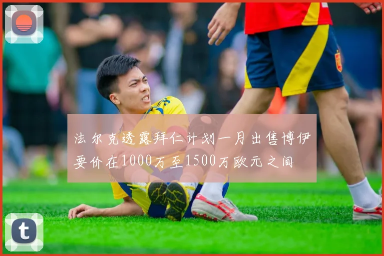 法尔克透露拜仁计划一月出售博伊要价在1000万至1500万欧元之间