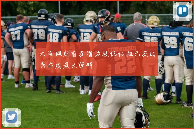 大洛佩斯首发潜力被低估祖巴茨的存在成最大障碍
