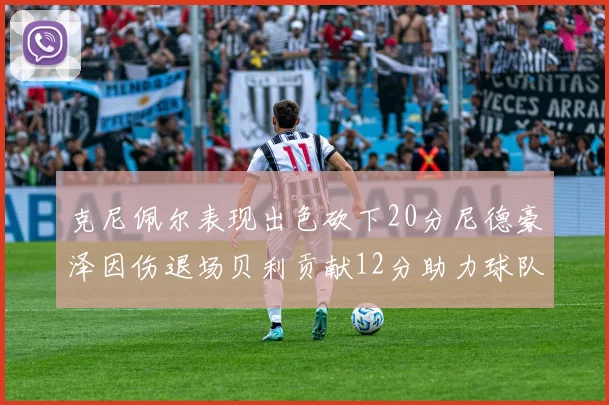 克尼佩尔表现出色砍下20分尼德豪泽因伤退场贝利贡献12分助力球队
