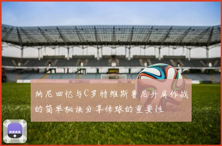 纳尼回忆与C罗特维斯鲁尼并肩作战的简单秘诀分享传球的重要性