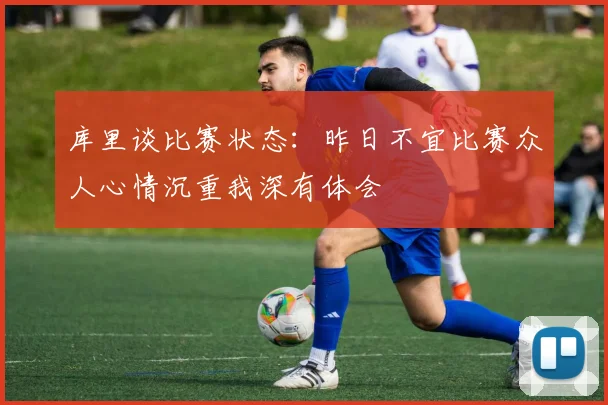 库里谈比赛状态：昨日不宜比赛众人心情沉重我深有体会