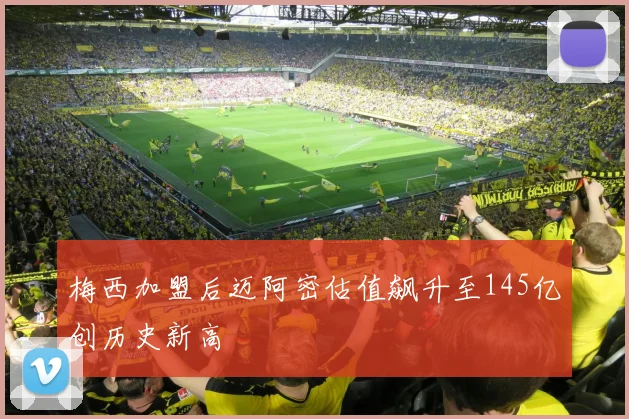 梅西加盟后迈阿密估值飙升至145亿创历史新高
