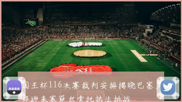 国王杯116决赛裁判安排揭晓巴塞罗那迎来塞萨尔索托执法挑战