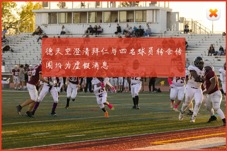 德天空澄清拜仁与四名球员转会传闻均为虚假消息